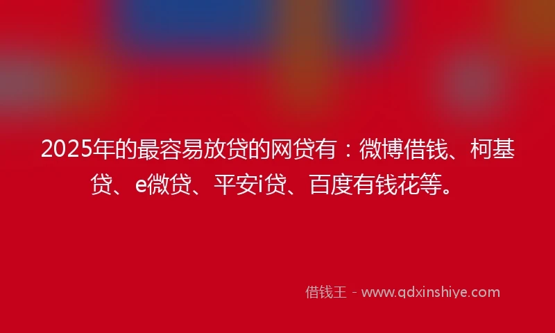 2025年的最容易放贷的网贷有：微博借钱、柯基贷、e微贷、平安i贷、百度有钱花等。