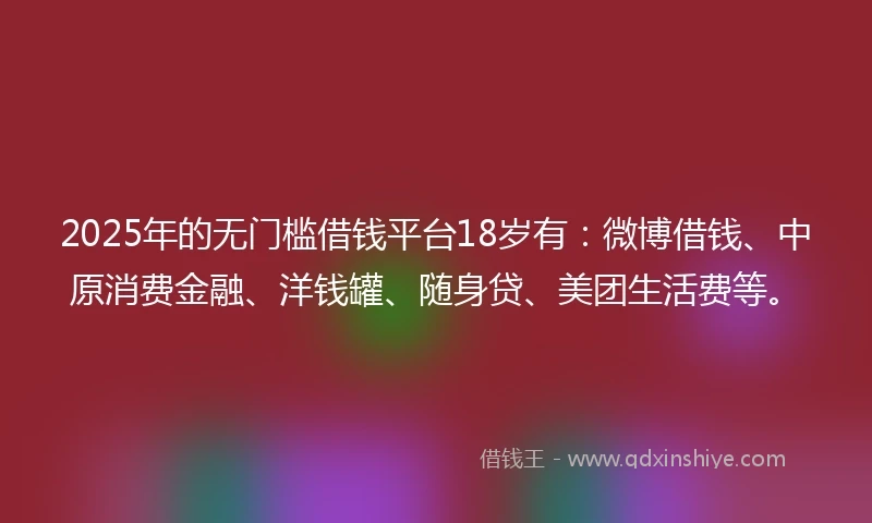2025年的无门槛借钱平台18岁有：微博借钱、中原消费金融、洋钱罐、随身贷、美团生活费等。