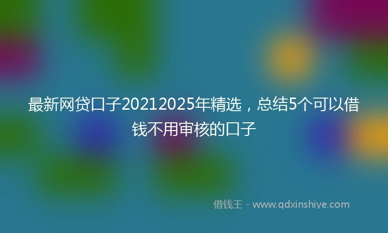 最新网贷口子20212025年精选，总结5个可以借钱不用审核的口子