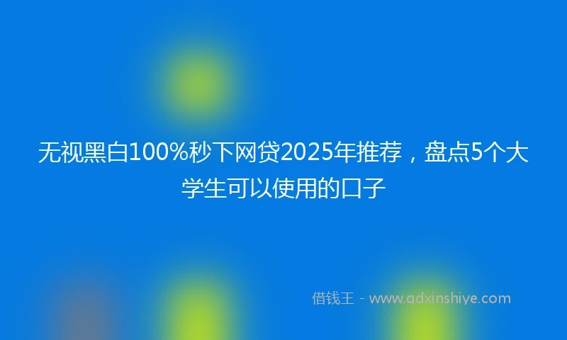 无视黑白100%秒下网贷2025年推荐，盘点5个大学生可以使用的口子