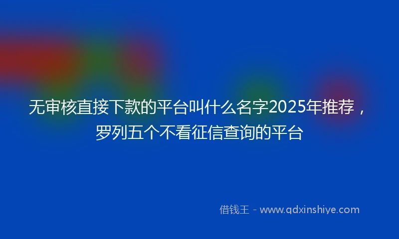 无审核直接下款的平台叫什么名字2025年推荐，罗列五个不看征信查询的平台