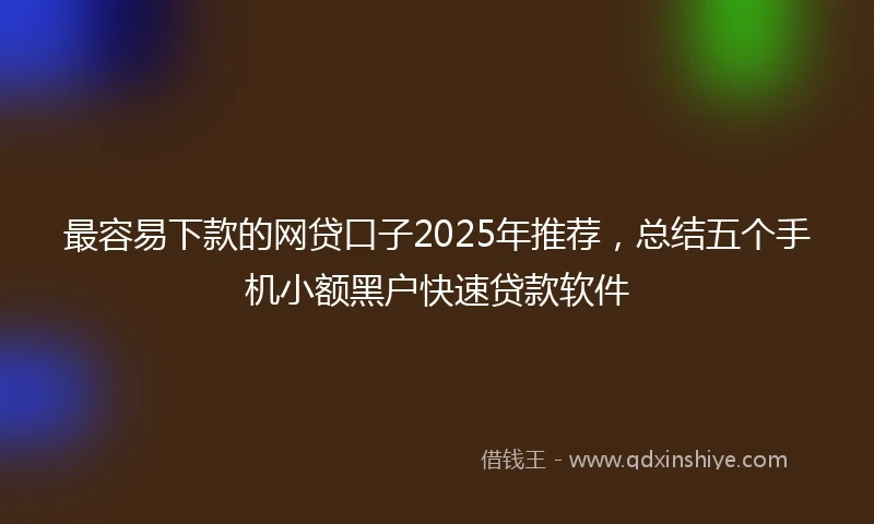 最容易下款的网贷口子2025年推荐，总结五个手机小额黑户快速贷款软件