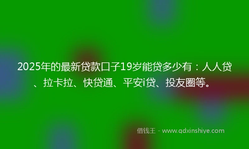 2025年的最新贷款口子19岁能贷多少有：人人贷、拉卡拉、快贷通、平安i贷、投友圈等。