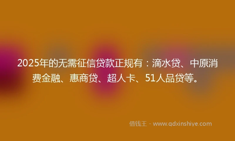 2025年的无需征信贷款正规有：滴水贷、中原消费金融、惠商贷、超人卡、51人品贷等。