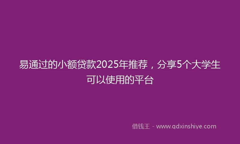 易通过的小额贷款2025年推荐，分享5个大学生可以使用的平台