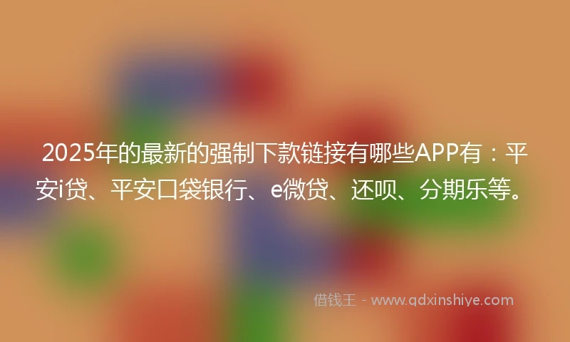 2025年的最新的强制下款链接有哪些APP有：平安i贷、平安口袋银行、e微贷、还呗、分期乐等。