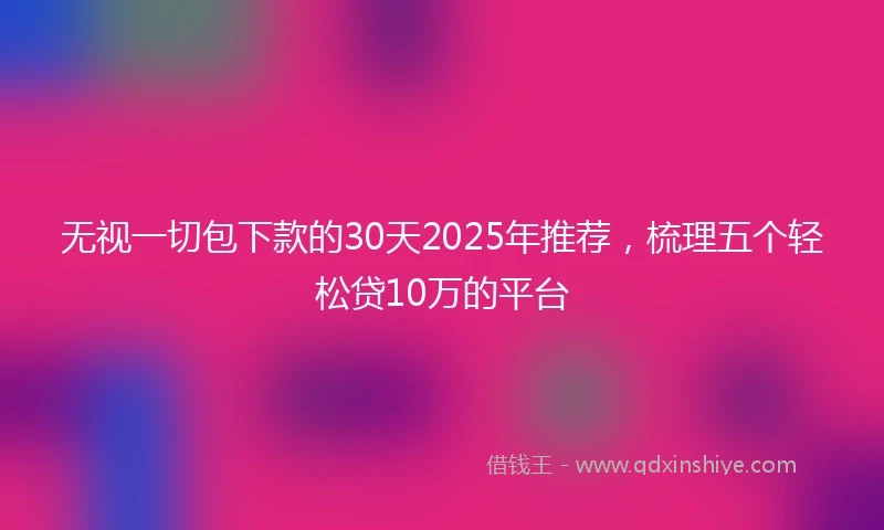 无视一切包下款的30天2025年推荐，梳理五个轻松贷10万的平台