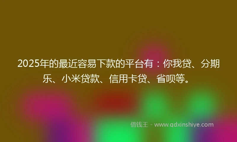 2025年的最近容易下款的平台有：你我贷、分期乐、小米贷款、信用卡贷、省呗等。