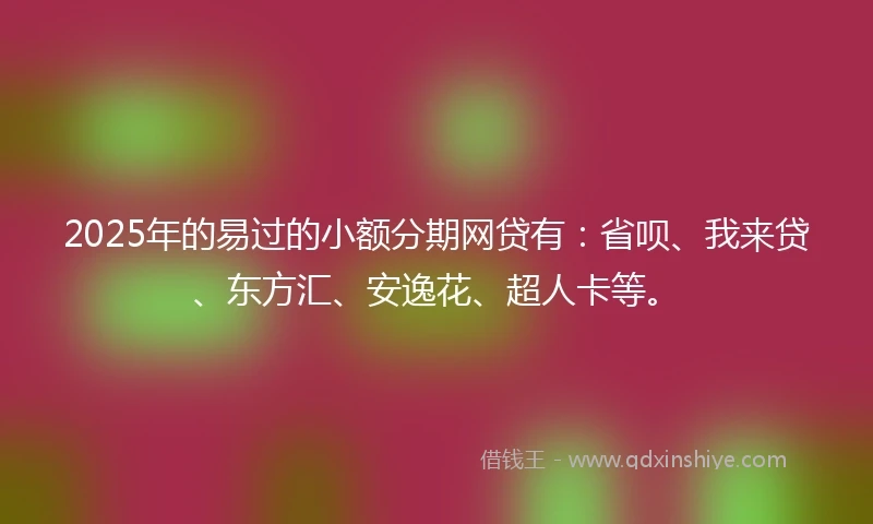 2025年的易过的小额分期网贷有：省呗、我来贷、东方汇、安逸花、超人卡等。
