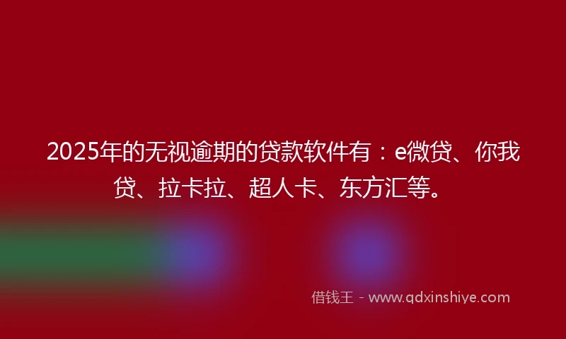 2025年的无视逾期的贷款软件有：e微贷、你我贷、拉卡拉、超人卡、东方汇等。