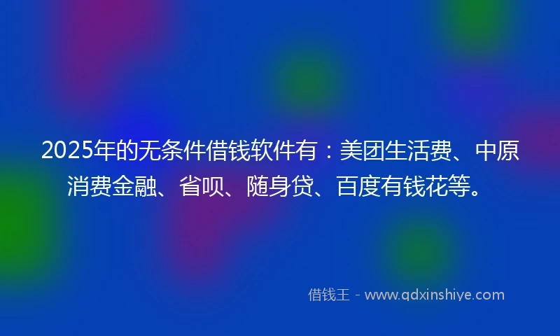 2025年的无条件借钱软件有：美团生活费、中原消费金融、省呗、随身贷、百度有钱花等。