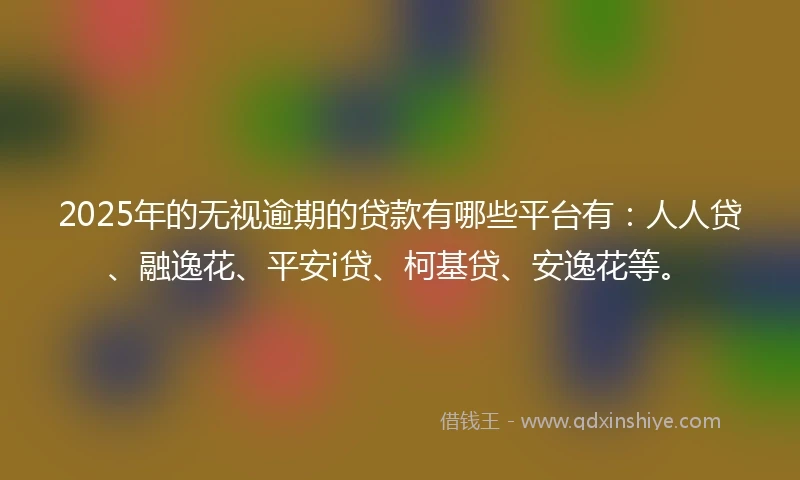 2025年的无视逾期的贷款有哪些平台有：人人贷、融逸花、平安i贷、柯基贷、安逸花等。