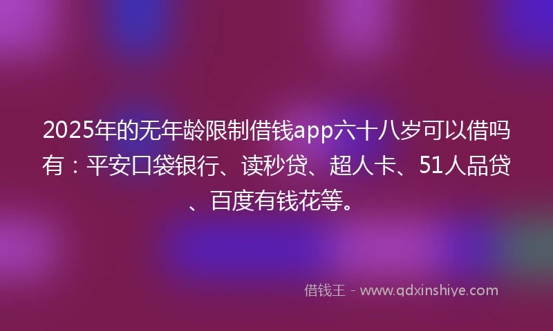2025年的无年龄限制借钱app六十八岁可以借吗有：平安口袋银行、读秒贷、超人卡、51人品贷、百度有钱花等。