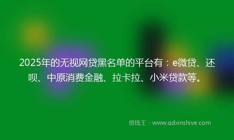 2025年的无视网贷黑名单的平台有：e微贷、还呗、中原消费金融、拉卡拉、小米贷款等。