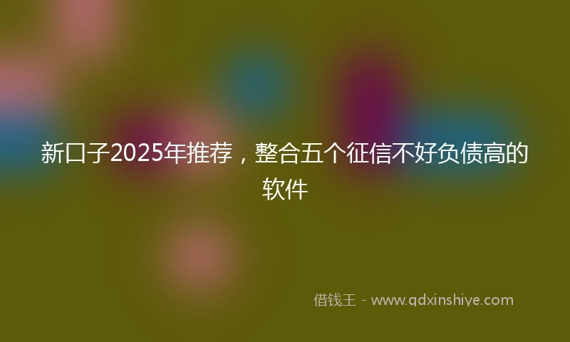 新口子2025年推荐，整合五个征信不好负债高的软件