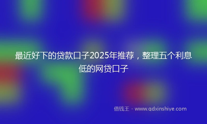 最近好下的贷款口子2025年推荐，整理五个利息低的网贷口子