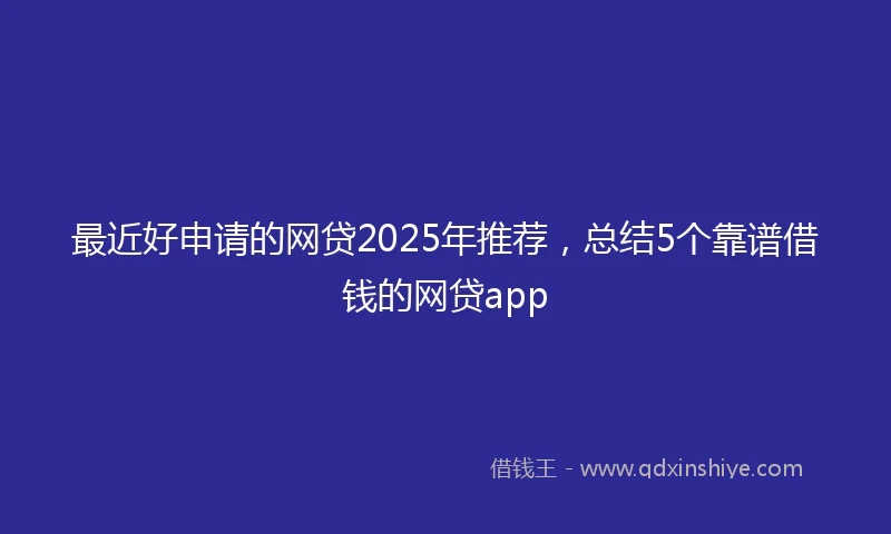 最近好申请的网贷2025年推荐，总结5个靠谱借钱的网贷app