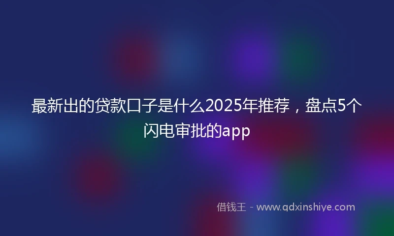最新出的贷款口子是什么2025年推荐,盘点5个闪电审批的app