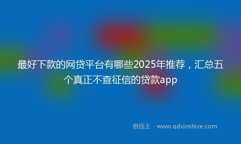 最好下款的网贷平台有哪些2025年推荐，汇总五个真正不查征信的贷款app