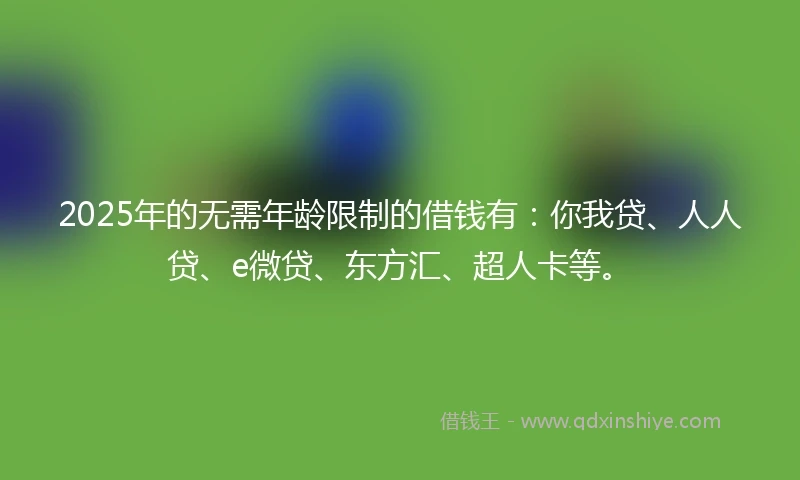 2025年的无需年龄限制的借钱有:你我贷、人人贷、e微贷、东方汇、超人卡等。