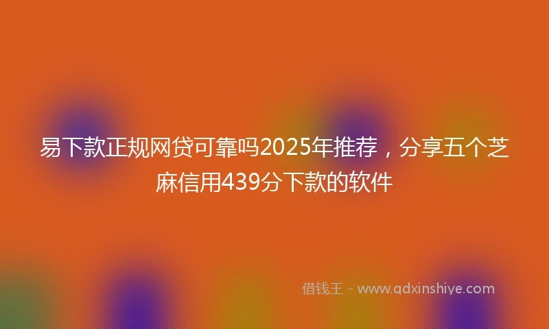 易下款正规网贷可靠吗2025年推荐，分享五个芝麻信用439分下款的软件