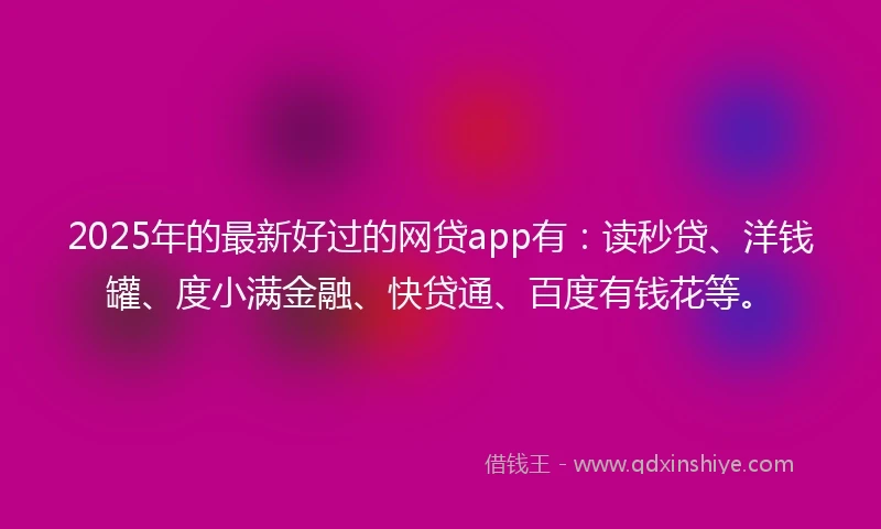 2025年的最新好过的网贷app有：读秒贷、洋钱罐、度小满金融、快贷通、百度有钱花等。