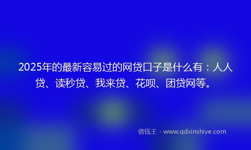 2025年的最新容易过的网贷口子是什么有：人人贷、读秒贷、我来贷、花呗、团贷网等。