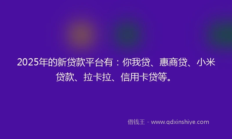 2025年的新贷款平台有：你我贷、惠商贷、小米贷款、拉卡拉、信用卡贷等。