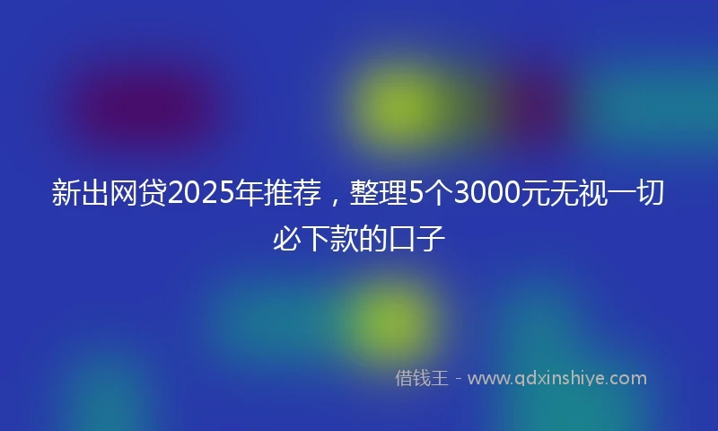 新出网贷2025年推荐，整理5个3000元无视一切必下款的口子