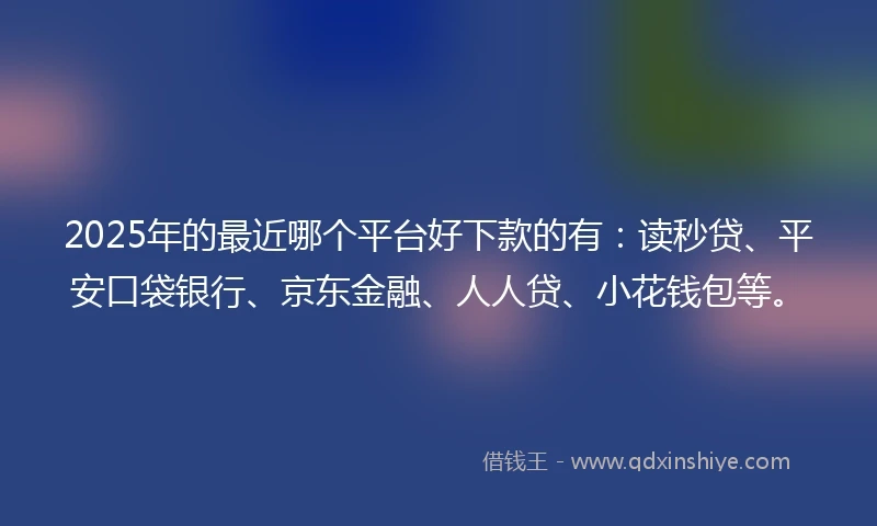 2025年的最近哪个平台好下款的有:读秒贷、平安口袋银行、京东金融、人人贷、小花钱包等。