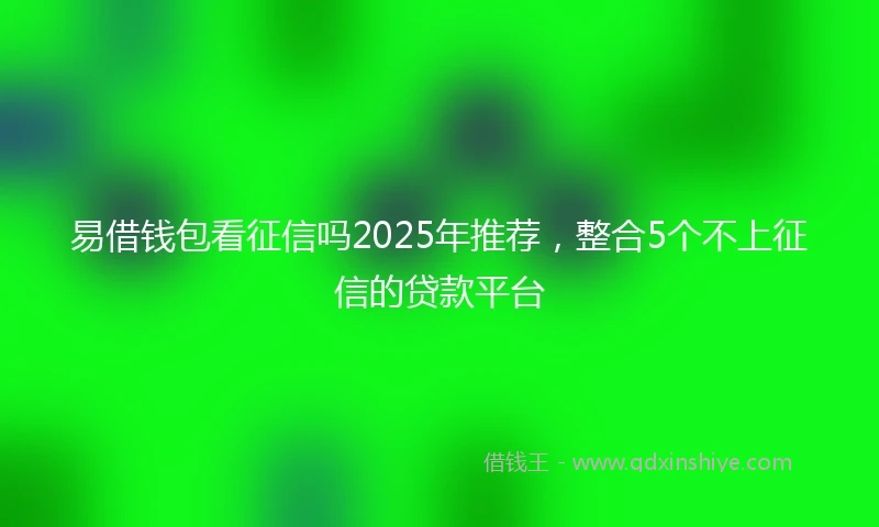 易借钱包看征信吗2025年推荐，整合5个不上征信的贷款平台