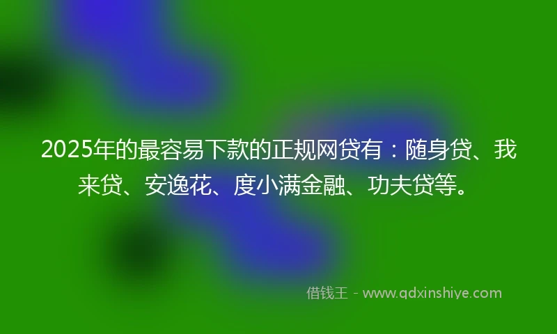 2025年的最容易下款的正规网贷有：随身贷、我来贷、安逸花、度小满金融、功夫贷等。