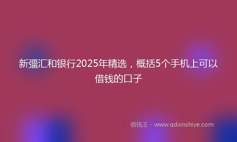 新彊汇和银行2025年精选，概括5个手机上可以借钱的口子