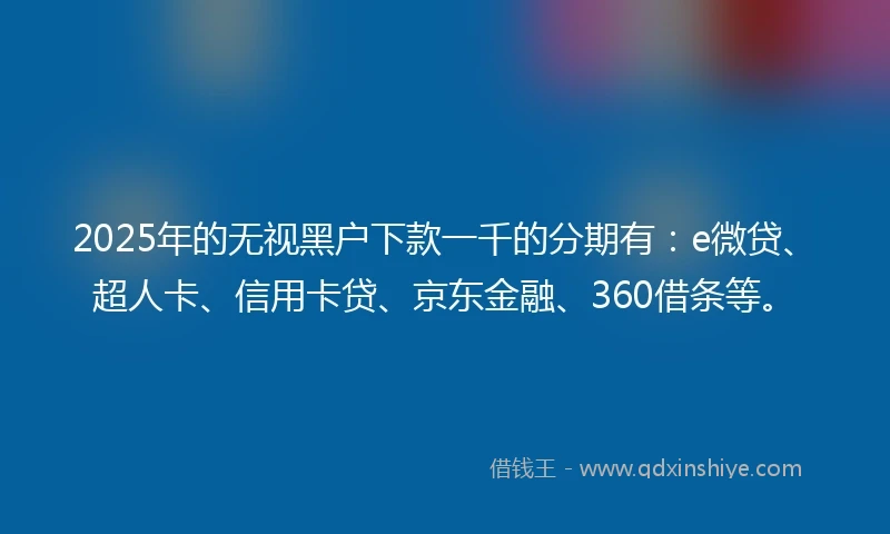 2025年的无视黑户下款一千的分期有：e微贷、超人卡、信用卡贷、京东金融、360借条等。