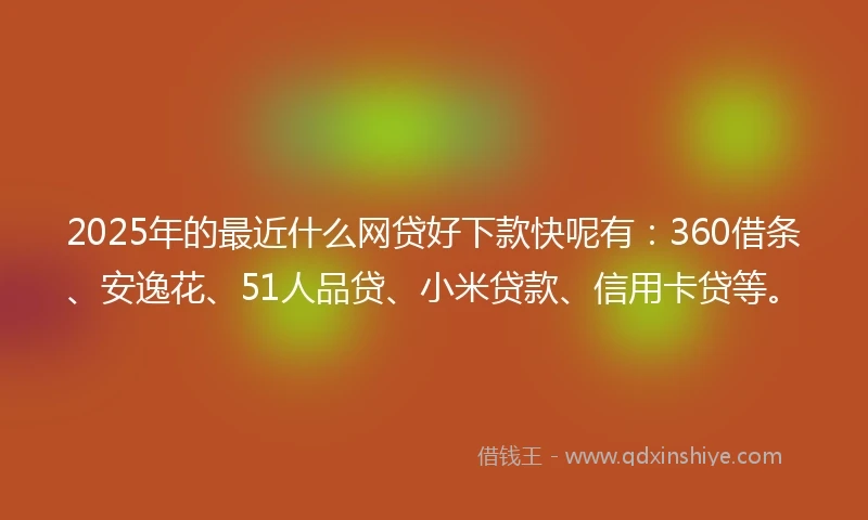 2025年的最近什么网贷好下款快呢有：360借条、安逸花、51人品贷、小米贷款、信用卡贷等。