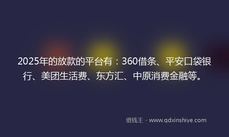 2025年的放款的平台有：360借条、平安口袋银行、美团生活费、东方汇、中原消费金融等。