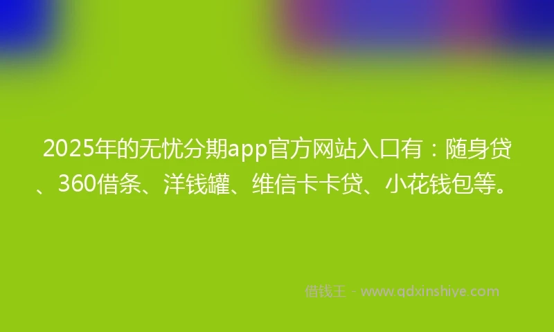 2025年的无忧分期app官方网站入口有：随身贷、360借条、洋钱罐、维信卡卡贷、小花钱包等。