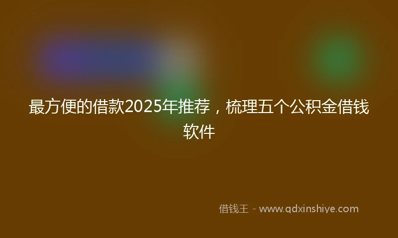 最方便的借款2025年推荐，梳理五个公积金借钱软件