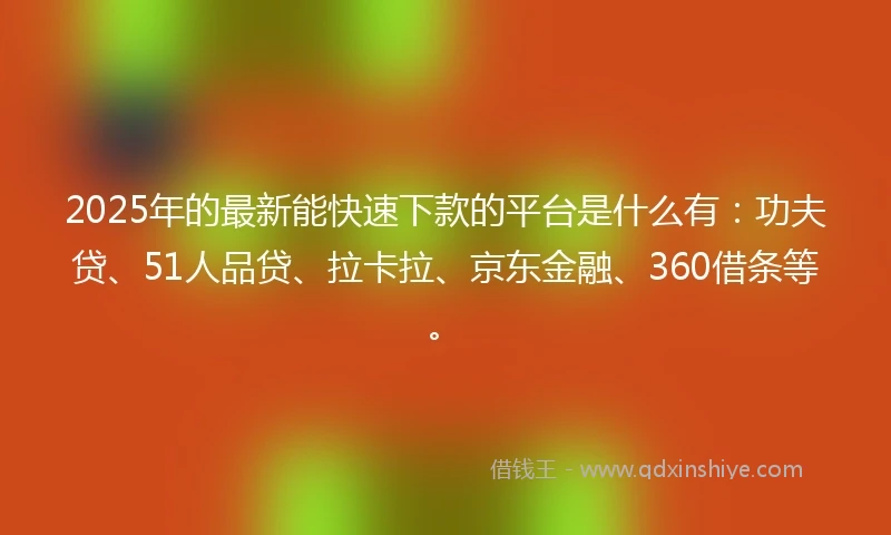 2025年的最新能快速下款的平台是什么有：功夫贷、51人品贷、拉卡拉、京东金融、360借条等。