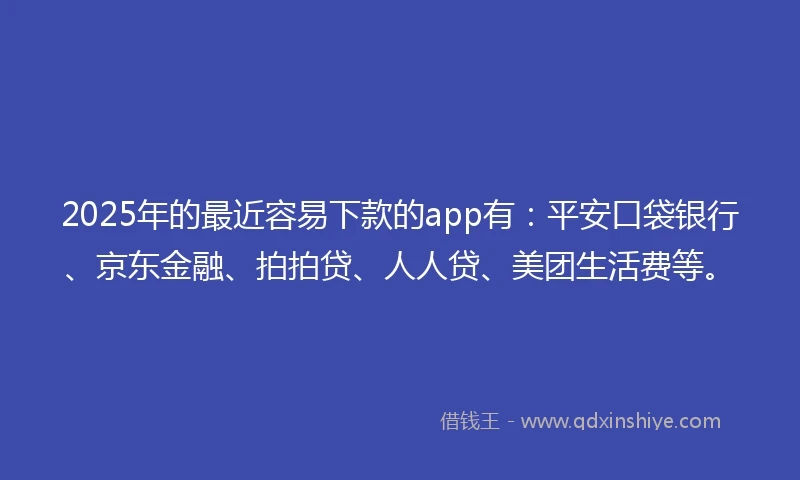 2025年的最近容易下款的app有：平安口袋银行、京东金融、拍拍贷、人人贷、美团生活费等。