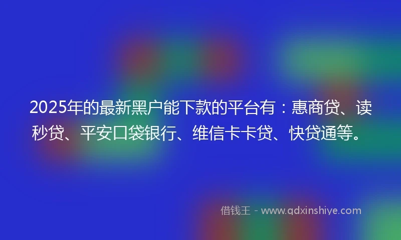 2025年的最新黑户能下款的平台有:惠商贷、读秒贷、平安口袋银行、维信卡卡贷、快贷通等。