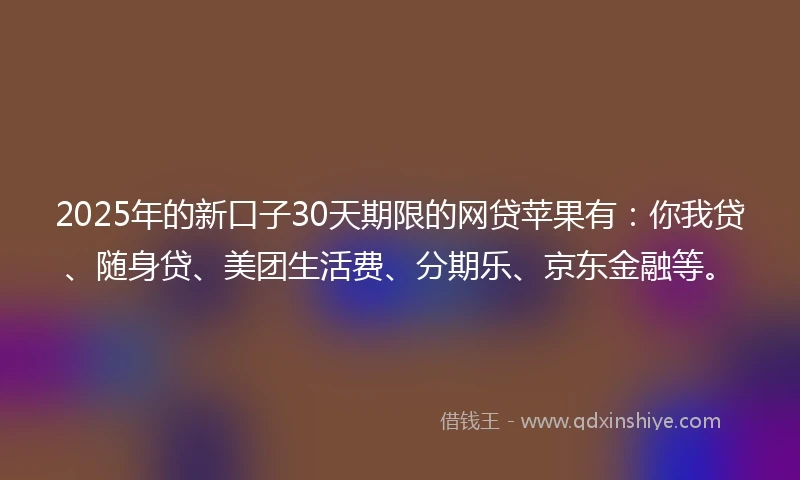 2025年的新口子30天期限的网贷苹果有：你我贷、随身贷、美团生活费、分期乐、京东金融等。