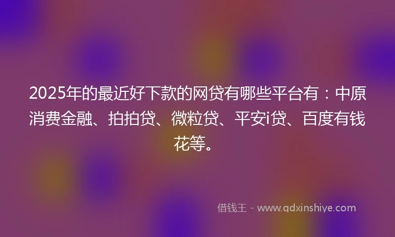 2025年的最近好下款的网贷有哪些平台有：中原消费金融、拍拍贷、微粒贷、平安i贷、百度有钱花等。