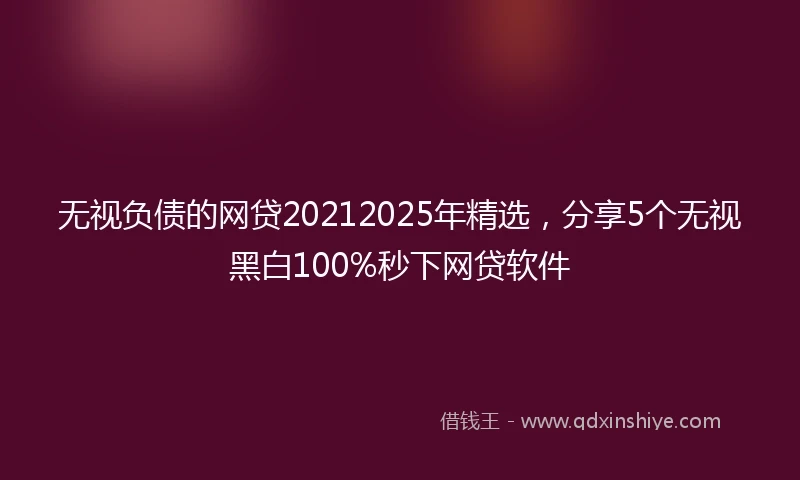 无视负债的网贷20212025年精选，分享5个无视黑白100%秒下网贷软件