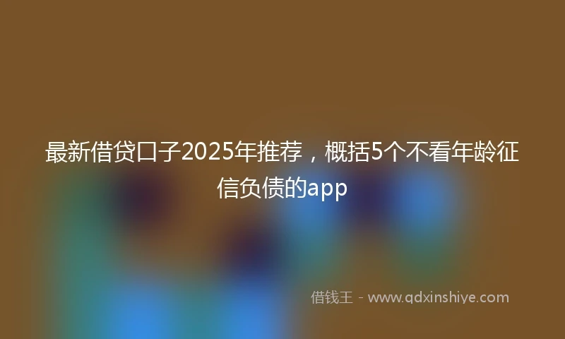 最新借贷口子2025年推荐,概括5个不看年龄征信负债的app