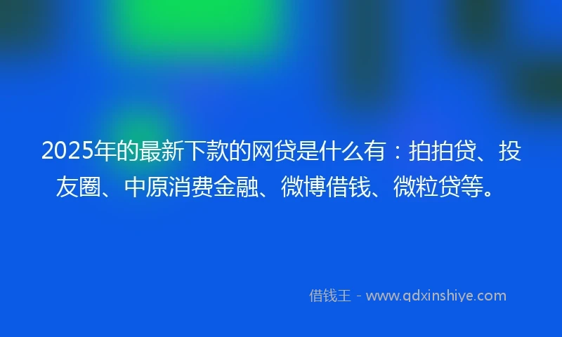 2025年的最新下款的网贷是什么有：拍拍贷、投友圈、中原消费金融、微博借钱、微粒贷等。