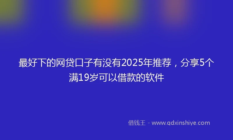 最好下的网贷口子有没有2025年推荐，分享5个满19岁可以借款的软件