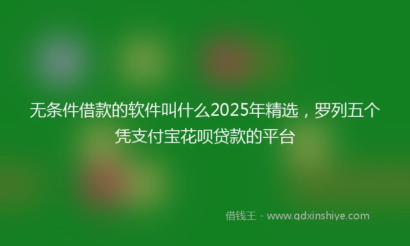 无条件借款的软件叫什么2025年精选，罗列五个凭支付宝花呗贷款的平台