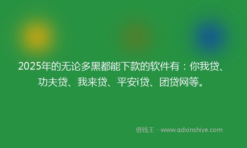 2025年的无论多黑都能下款的软件有：你我贷、功夫贷、我来贷、平安i贷、团贷网等。
