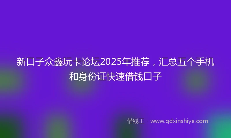 新口子众鑫玩卡论坛2025年推荐，汇总五个手机和身份证快速借钱口子